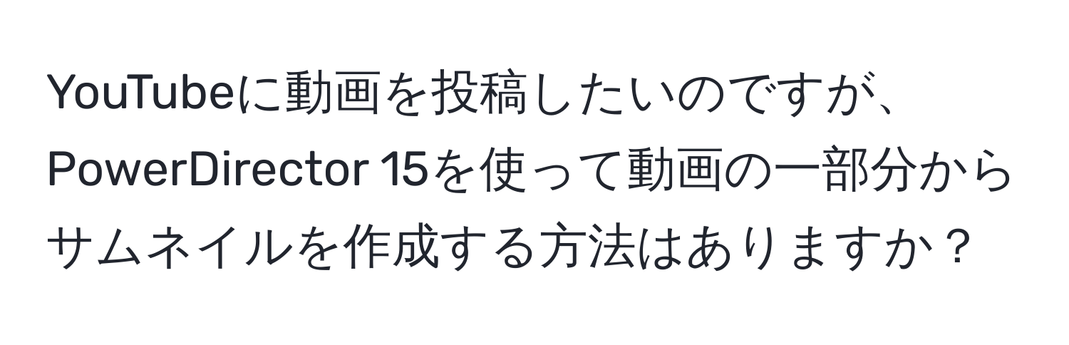 YouTubeに動画を投稿したいのですが、PowerDirector 15を使って動画の一部分からサムネイルを作成する方法はありますか？