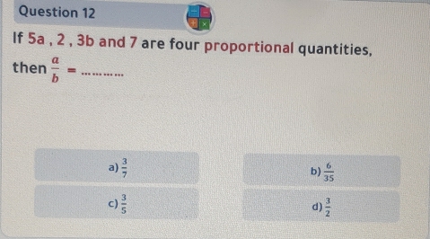 If 5a , 2 , 3b and 7 are four proportional quantities,
then  a/b = _
a)  3/7   6/35 
b)
c)  3/5   3/2 
d)