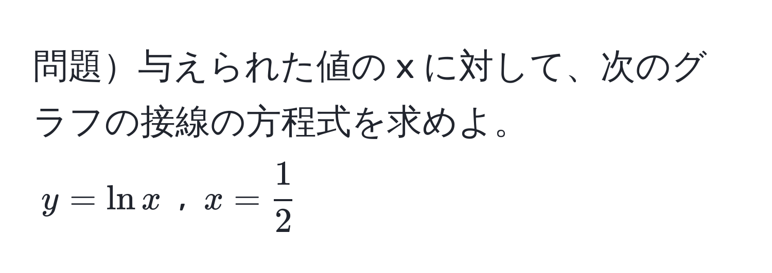 問題与えられた値の x に対して、次のグラフの接線の方程式を求めよ。  
$y = ln x$ , $x =  1/2 $