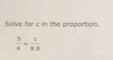 Solve for c in the proportion.
 5/4 = c/8.8 