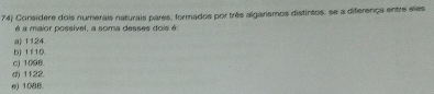 Consídere dois numerais naturais pares, formados por três algarismos distintos, se a diferença entre sles
é a maior possível, a soma desses dois é:
() 1124
cj 1008. bj 1f10.
d) 1122.
e) 1088.