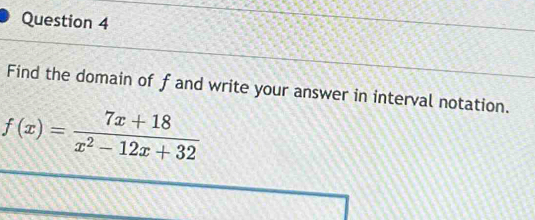 Find the domain of f and write your answer in interval notation.
f(x)= (7x+18)/x^2-12x+32 