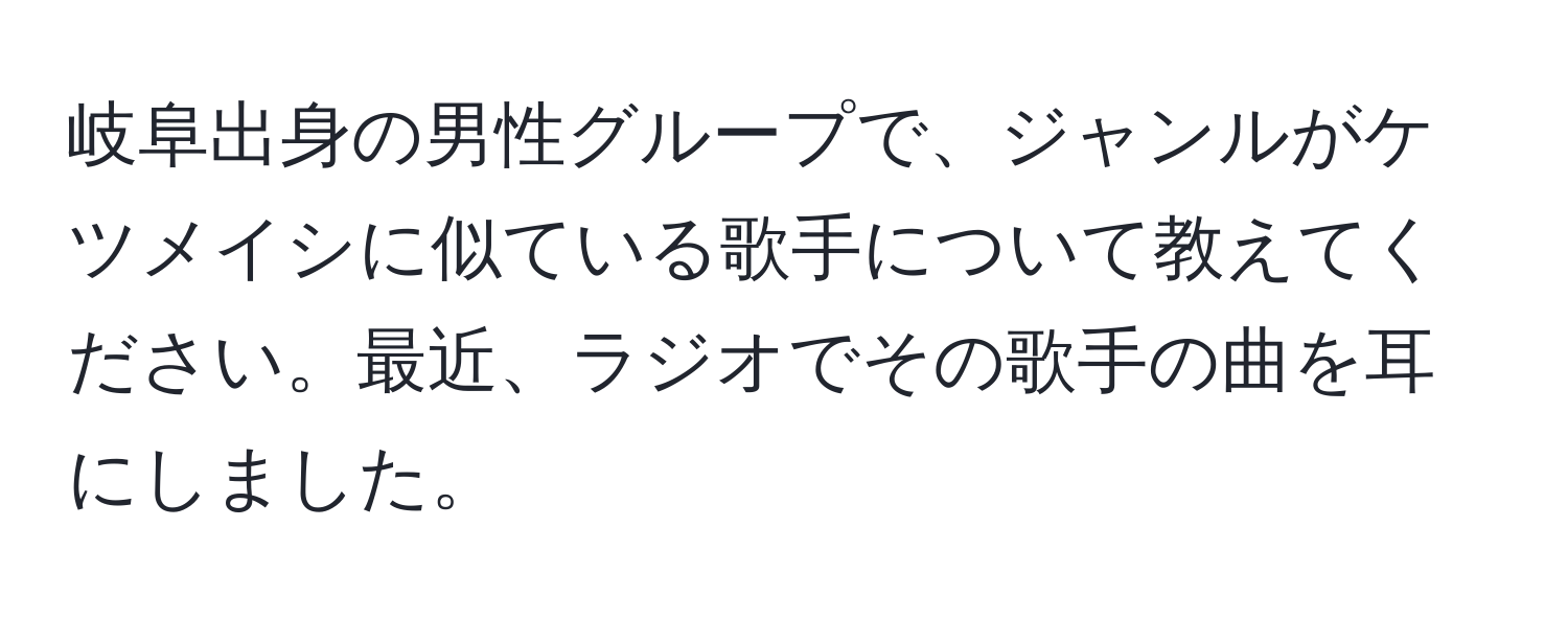 岐阜出身の男性グループで、ジャンルがケツメイシに似ている歌手について教えてください。最近、ラジオでその歌手の曲を耳にしました。