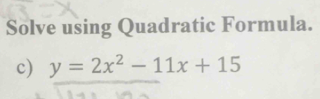 Solve using Quadratic Formula. 
c) y=2x^2-11x+15