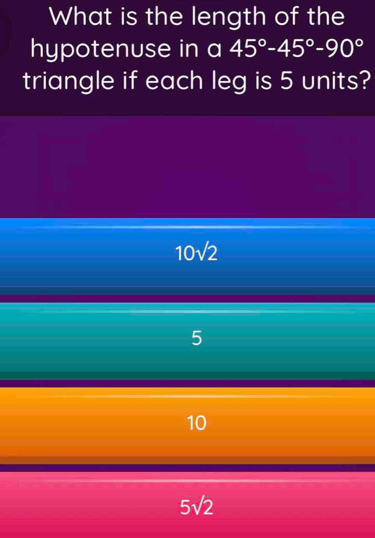 What is the length of the
hypotenuse in a 45°-45°-90°
triangle if each leg is 5 units?
10sqrt(2)
5
10
5sqrt(2)