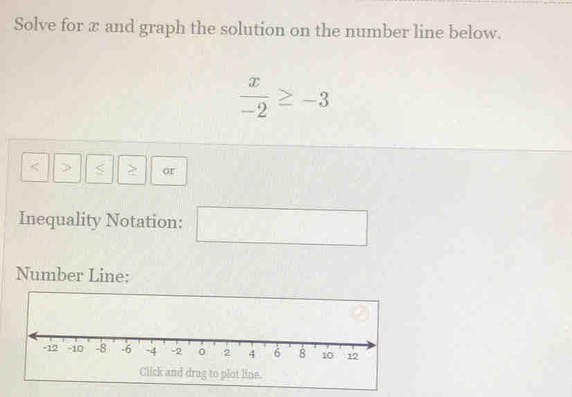 Solve for x and graph the solution on the number line below.
 x/-2 ≥ -3 < > < > or 
Inequality Notation: ^circ  
Number Line: