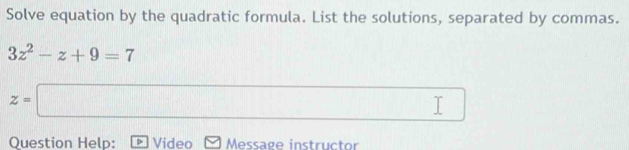 Solve equation by the quadratic formula. List the solutions, separated by commas.
3z^2-z+9=7
z=□ (1,0) □ 
Question Help: Video Message instructor