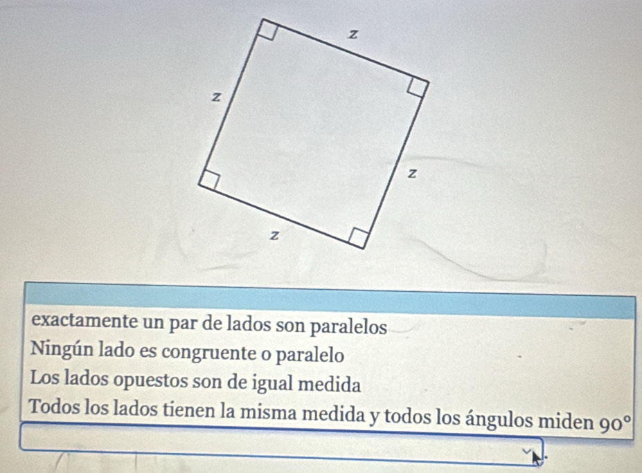 exactamente un par de lados son paralelos
Ningún lado es congruente o paralelo
Los lados opuestos son de igual medida
Todos los lados tienen la misma medida y todos los ángulos miden 90°