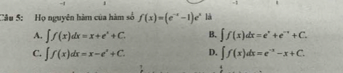 1 1 -1
Câu 5: Họ nguyên hàm của hàm số f(x)=(e^(-x)-1)e^x là
B.
A. ∈t f(x)dx=x+e^x+C. ∈t f(x)dx=e^x+e^(-x)+C.
D.
C. ∈t f(x)dx=x-e^x+C. ∈t f(x)dx=e^(-x)-x+C.