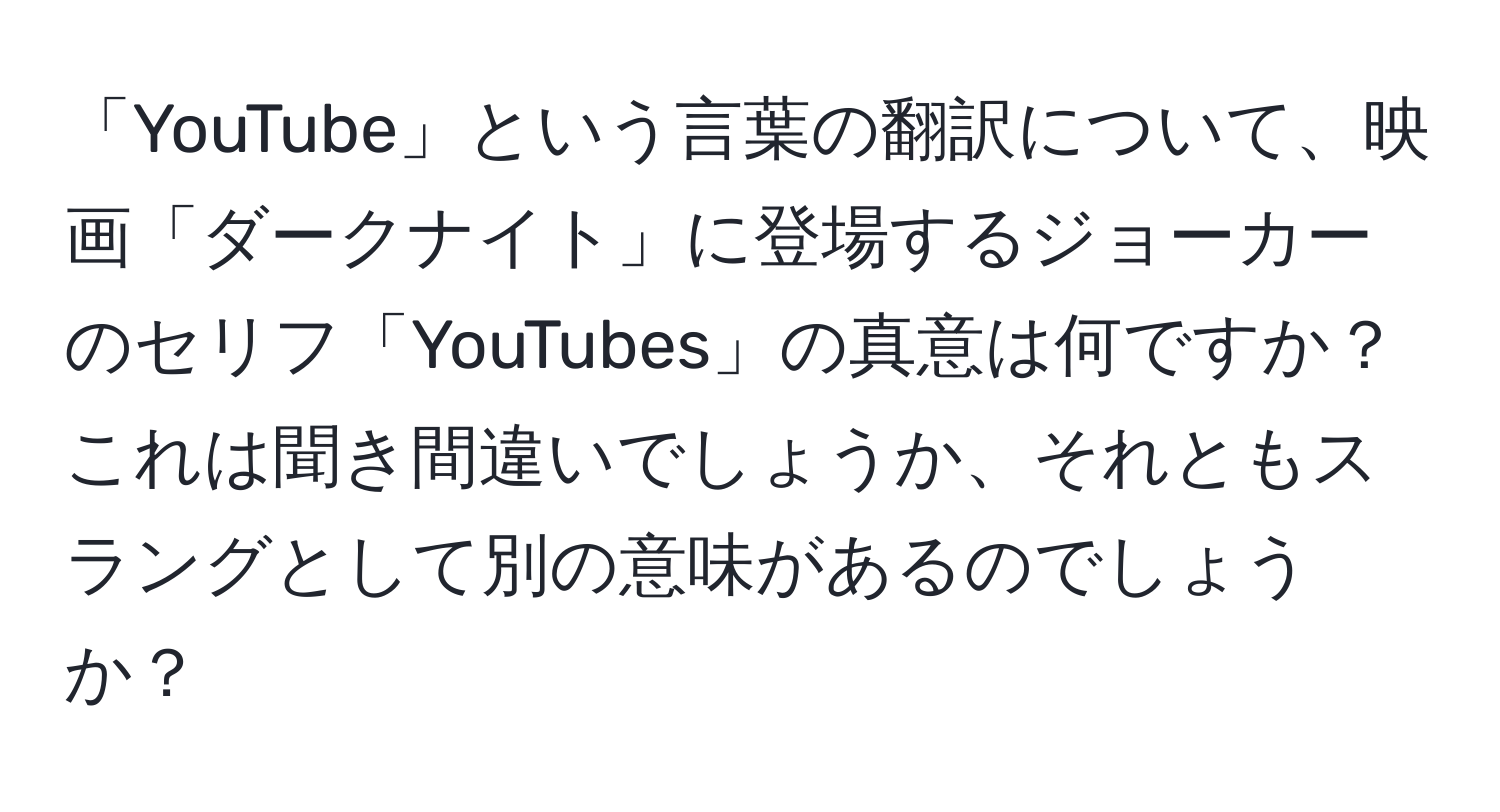 「YouTube」という言葉の翻訳について、映画「ダークナイト」に登場するジョーカーのセリフ「YouTubes」の真意は何ですか？これは聞き間違いでしょうか、それともスラングとして別の意味があるのでしょうか？