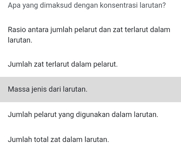 Apa yang dimaksud dengan konsentrasi larutan?
Rasio antara jumlah pelarut dan zat terlarut dalam
larutan.
Jumlah zat terlarut dalam pelarut.
Massa jenis dari larutan.
Jumlah pelarut yang digunakan dalam larutan.
Jumlah total zat dalam larutan.