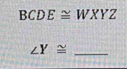 BCDE≌ WXYZ
∠ Y≌ _