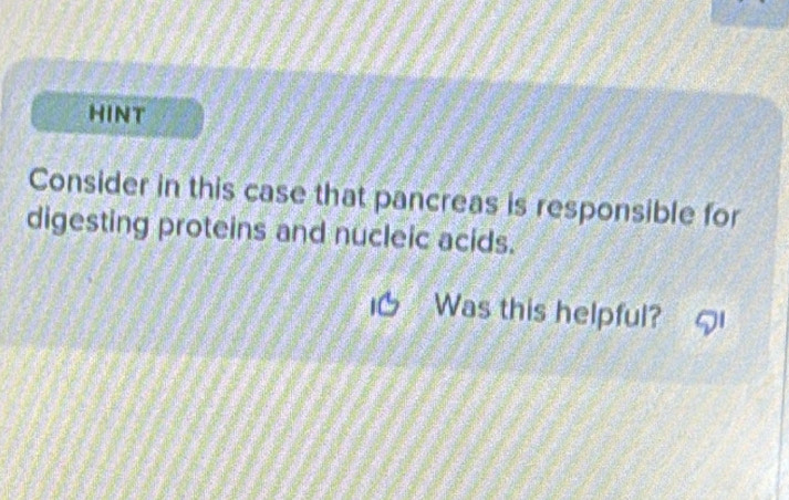 HINT 
Consider in this case that pancreas is responsible for 
digesting proteins and nucleic acids. 
Was this helpful?