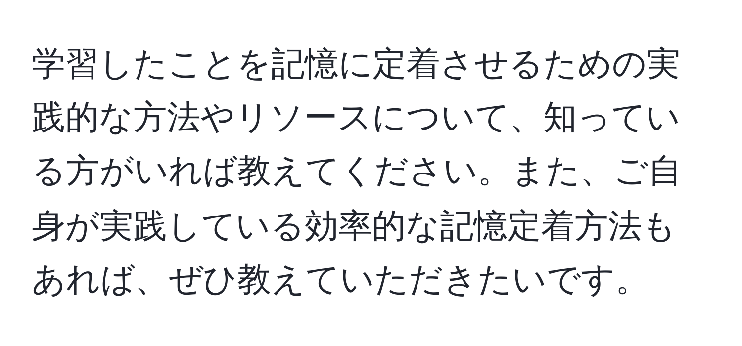 学習したことを記憶に定着させるための実践的な方法やリソースについて、知っている方がいれば教えてください。また、ご自身が実践している効率的な記憶定着方法もあれば、ぜひ教えていただきたいです。