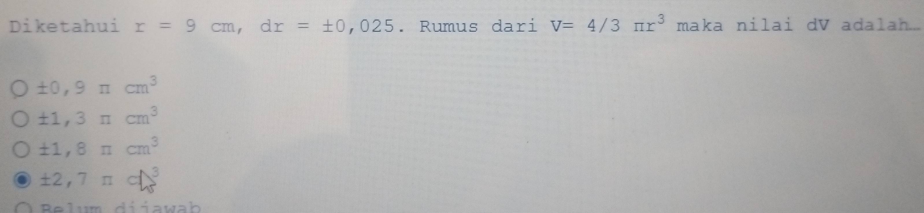 Diketahui r=9cm, dr=± 0,025. Rumus dari V=4/3π r^3 maka nilai dV adalah...
± 0,9π cm^3
± 1,3π cm^3
± 1,8π cm^3
± 2,7π c1)^3
Belum diiawab