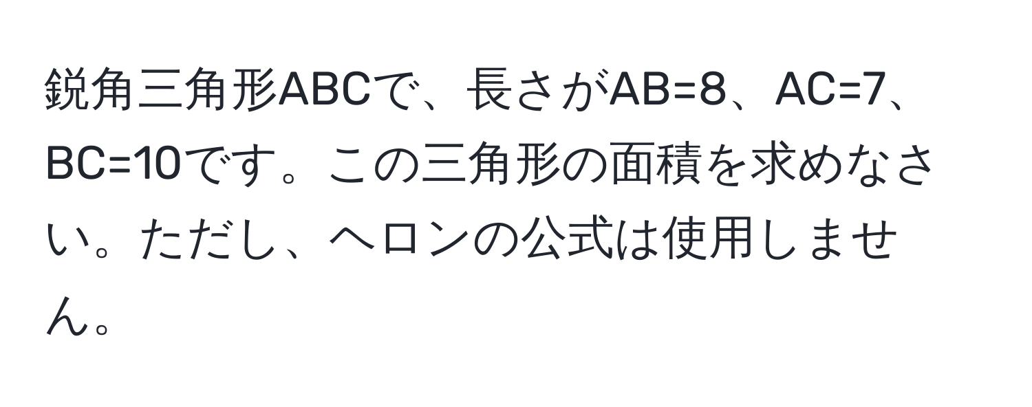 鋭角三角形ABCで、長さがAB=8、AC=7、BC=10です。この三角形の面積を求めなさい。ただし、ヘロンの公式は使用しません。