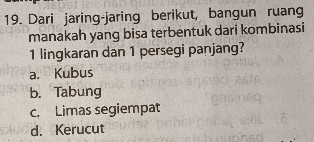 Dari jaring-jaring berikut, bangun ruang
manakah yang bisa terbentuk dari kombinasi
1 lingkaran dan 1 persegi panjang?
a. Kubus
b. Tabung
c. Limas segiempat
d. Kerucut