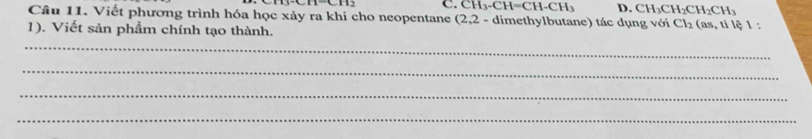 CH_3-CH=CH-CH_3 D. CH_3CH_2CH_2CH_3
Câu 11. Viết phương trình hóa học xảy ra khi cho neopentane (2,2 - dimethylbutane) tác dụng với Cl_2(as,tile 1 :
1). Viết sản phầm chính tạo thành.
_
_
_
_