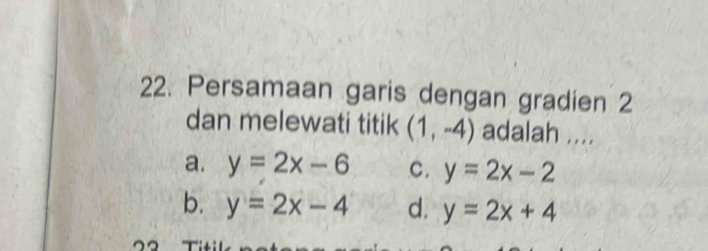 Persamaan garis dengan gradien 2
dan melewati titik (1,-4) adalah ....
a. y=2x-6 C. y=2x-2
b. y=2x-4 d. y=2x+4
。