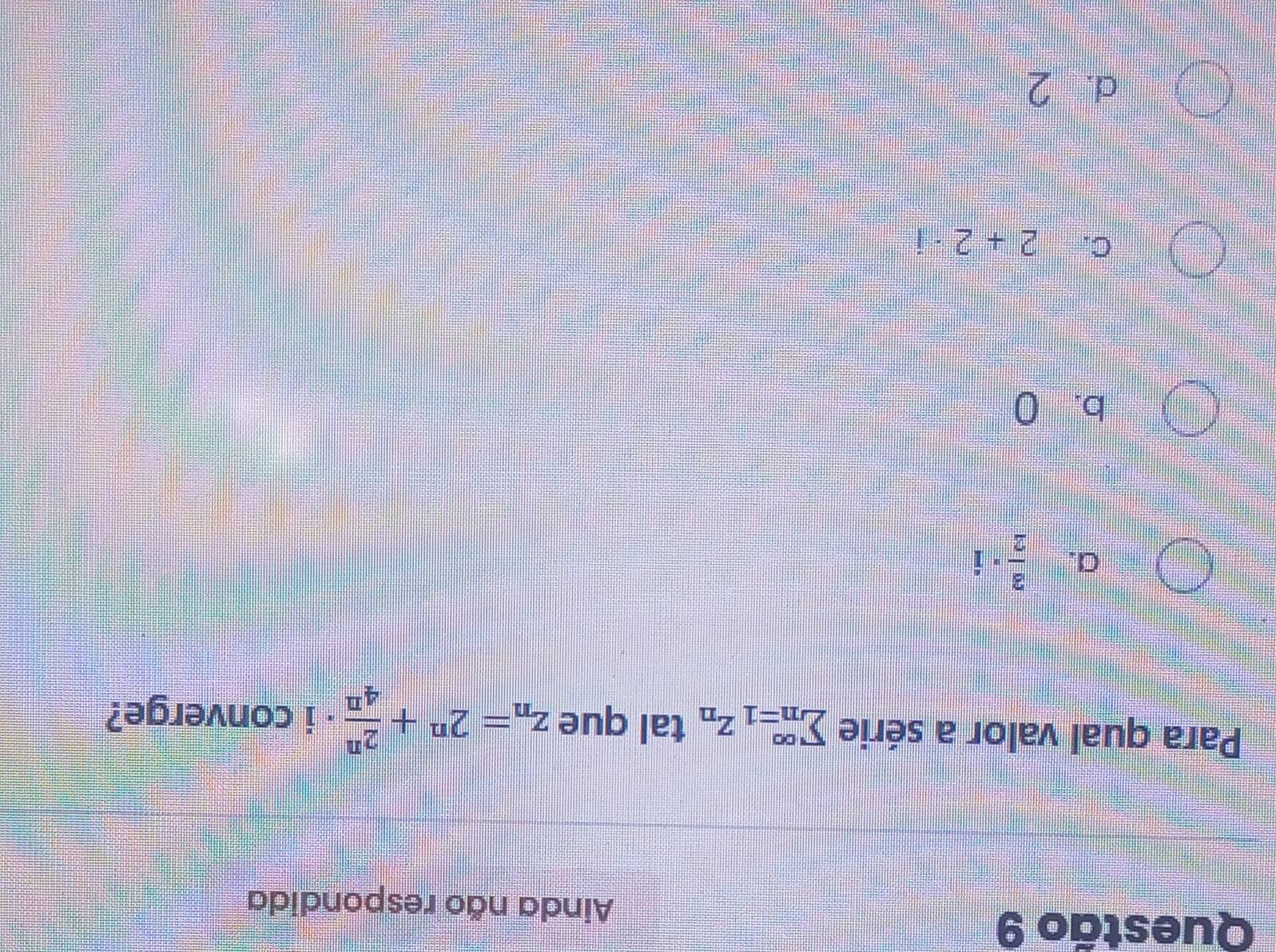 Ainda não respondida
Para qual valor a série sumlimits _(n=1)^(∈fty)Z_n tal que z_n=2^n+ 2^n/4^n  =□ i converge?
a.  3/2 · 1
b. 0
C. 2+2· i
d. 2