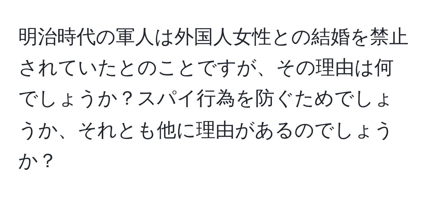 明治時代の軍人は外国人女性との結婚を禁止されていたとのことですが、その理由は何でしょうか？スパイ行為を防ぐためでしょうか、それとも他に理由があるのでしょうか？