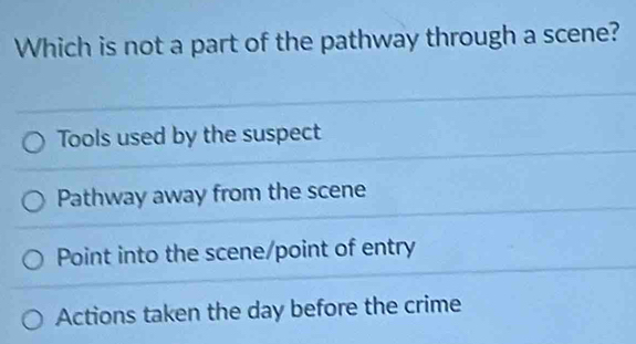 Which is not a part of the pathway through a scene?
Tools used by the suspect
Pathway away from the scene
Point into the scene/point of entry
Actions taken the day before the crime