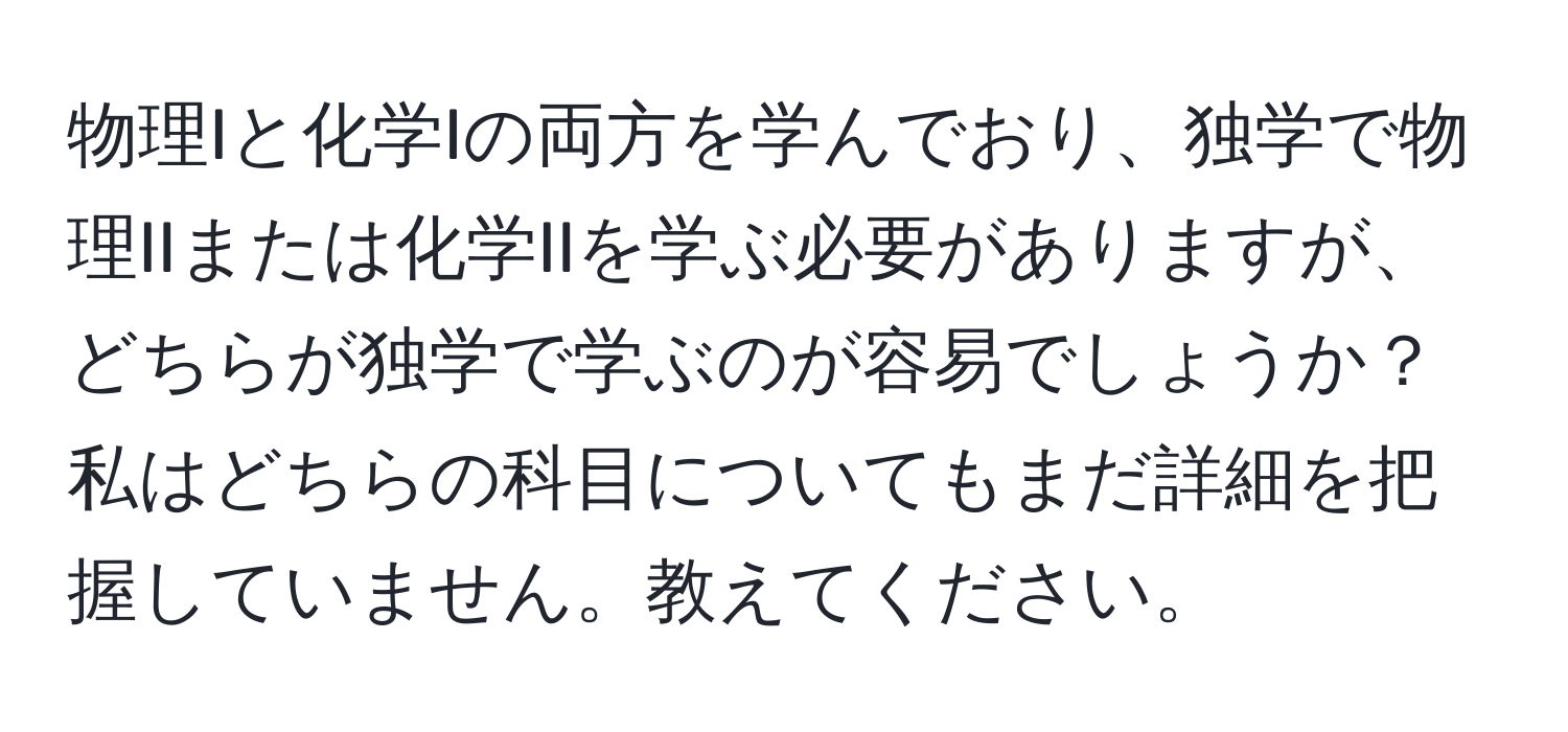 物理Iと化学Iの両方を学んでおり、独学で物理IIまたは化学IIを学ぶ必要がありますが、どちらが独学で学ぶのが容易でしょうか？私はどちらの科目についてもまだ詳細を把握していません。教えてください。