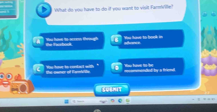 What do you have to do if you want to visit FarmVille?
You have to access through B You have to book in
the Facebook. advance.
You have to contact with You have to be
the owner of FarnVilie. recommended by a friend.
SUBMIT