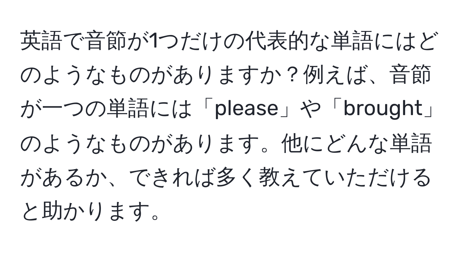 英語で音節が1つだけの代表的な単語にはどのようなものがありますか？例えば、音節が一つの単語には「please」や「brought」のようなものがあります。他にどんな単語があるか、できれば多く教えていただけると助かります。