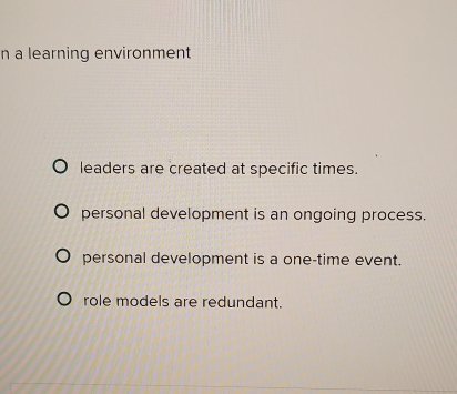 a learning environment
leaders are created at specific times.
personal development is an ongoing process.
personal development is a one-time event.
role models are redundant.