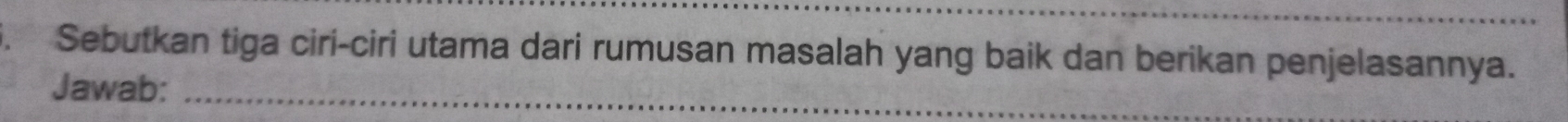 Sebutkan tiga ciri-ciri utama dari rumusan masalah yang baik dan berikan penjelasannya. 
Jawab:_