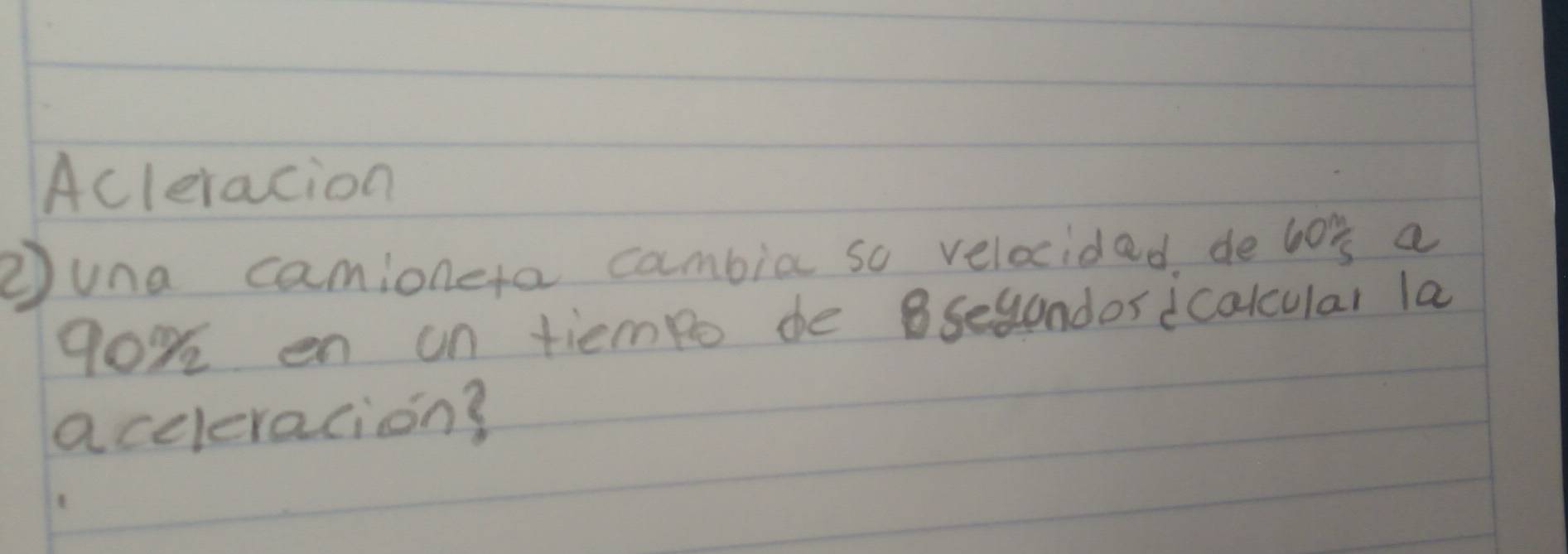 Acleracion 
②una camioneta cambia so velocidad de 60 m/5  a
90% en un tiempo de secandor icalcular la 
aceleracion?