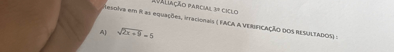 Avaliação parcial 3º ciclo 
Resolva em R as equações, irracionais ( FACA A VERIFICAÇÃO DOS RESULTADOS) : 
A) sqrt(2x+9)=5