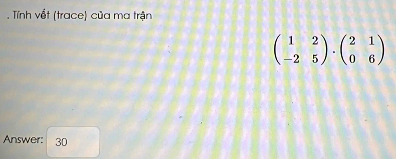 Tính vết (trace) của ma trận
beginpmatrix 1&2 -2&5endpmatrix · beginpmatrix 2&1 0&6endpmatrix
Answer: 30