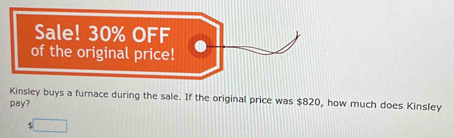 Kinsley buys a furnace during the sale. If the original price was $820, how much does Kinsley 
pay?
$□