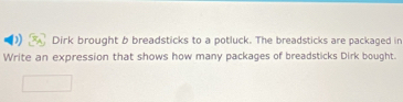 Dirk brought b breadsticks to a potluck. The breadsticks are packaged in 
Write an expression that shows how many packages of breadsticks Dirk bought.