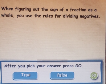 When figuring out the sign of a fraction as a
whole, you use the rules for dividing negatives.
After you pick your answer press GO.
True False