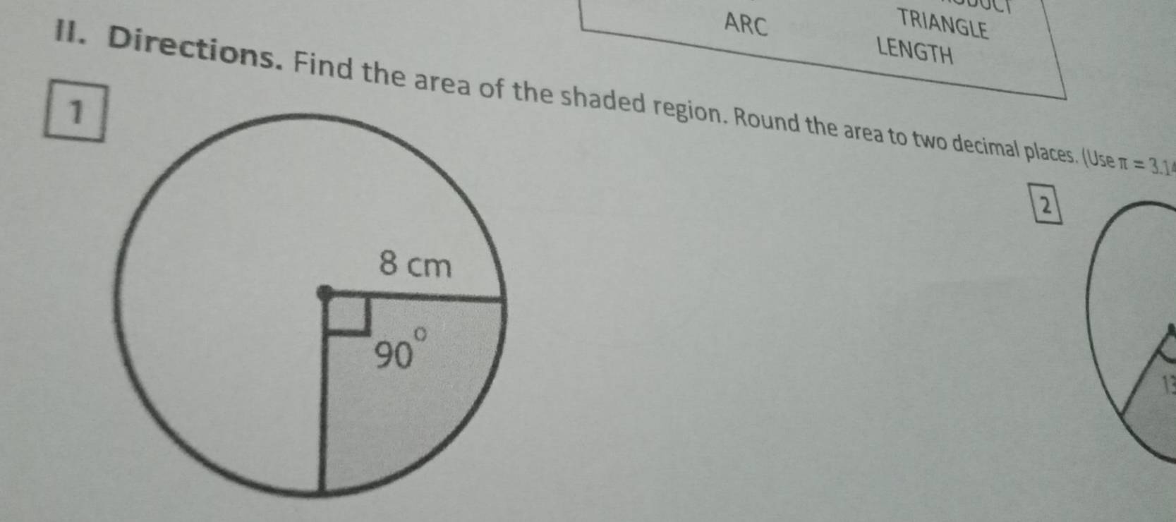 ARC
TRIANGLE
LENGTH
II. Directions. Find the area of the shaded region. Round the area to two decimal places. (Use π =3.14
1
2
1