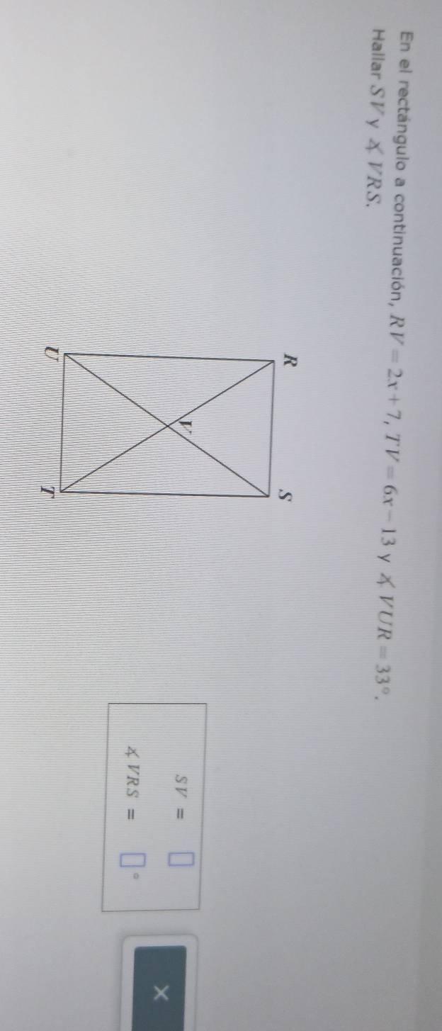 En el rectángulo a continuación, RV=2x+7, TV=6x-13 y ∠ VUR=33°. 
Hallar SVy∠ VRS.
SV=□
×
∠ VRS=□°