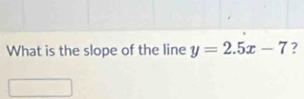 What is the slope of the line y=2.5x-7 ?