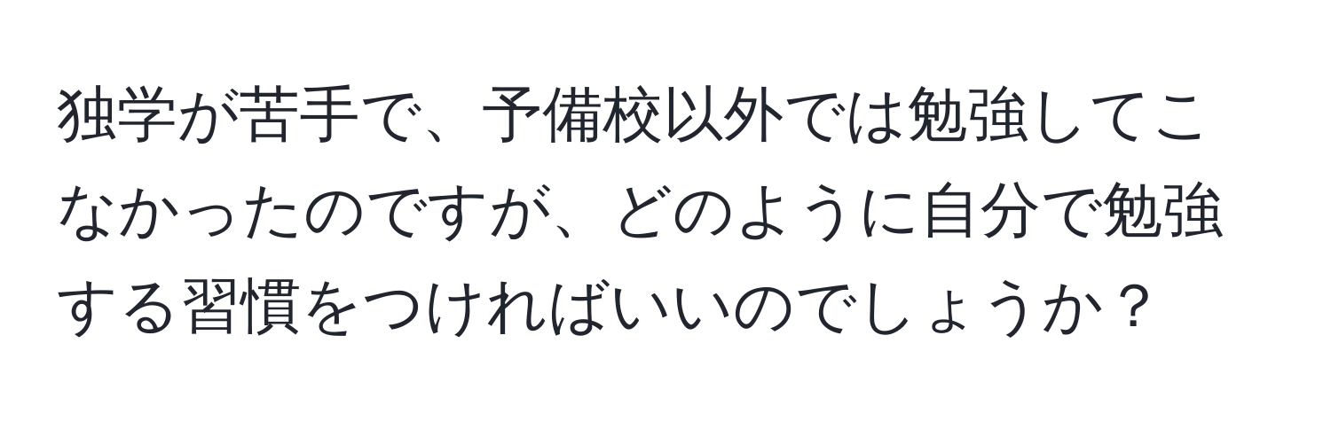 独学が苦手で、予備校以外では勉強してこなかったのですが、どのように自分で勉強する習慣をつければいいのでしょうか？