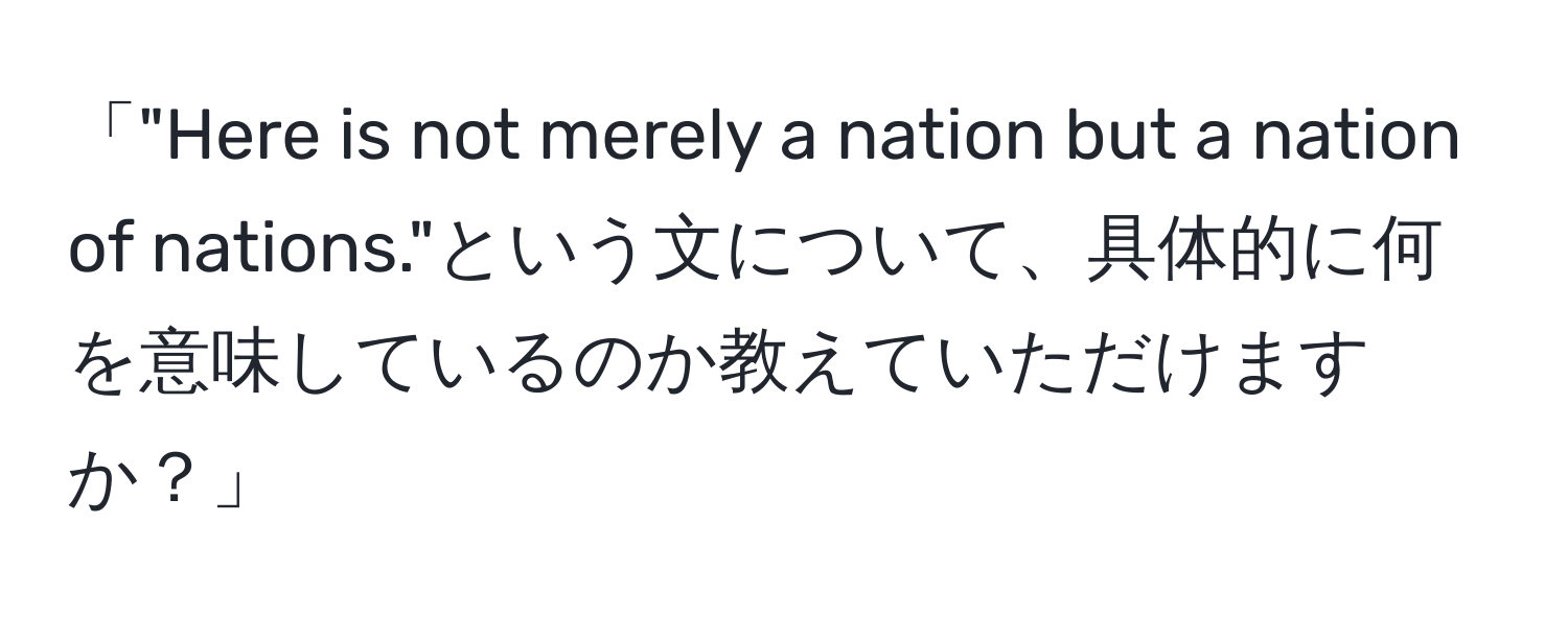 「"Here is not merely a nation but a nation of nations."という文について、具体的に何を意味しているのか教えていただけますか？」