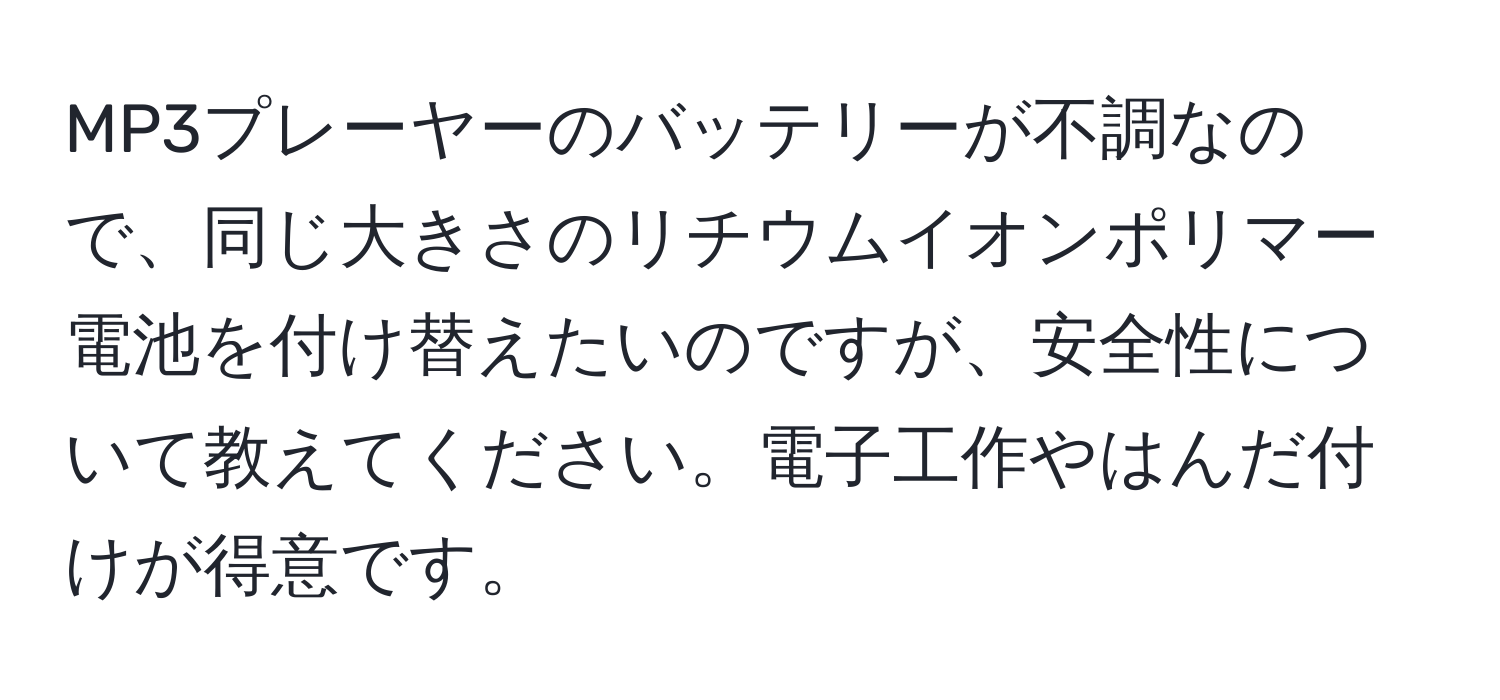 MP3プレーヤーのバッテリーが不調なので、同じ大きさのリチウムイオンポリマー電池を付け替えたいのですが、安全性について教えてください。電子工作やはんだ付けが得意です。