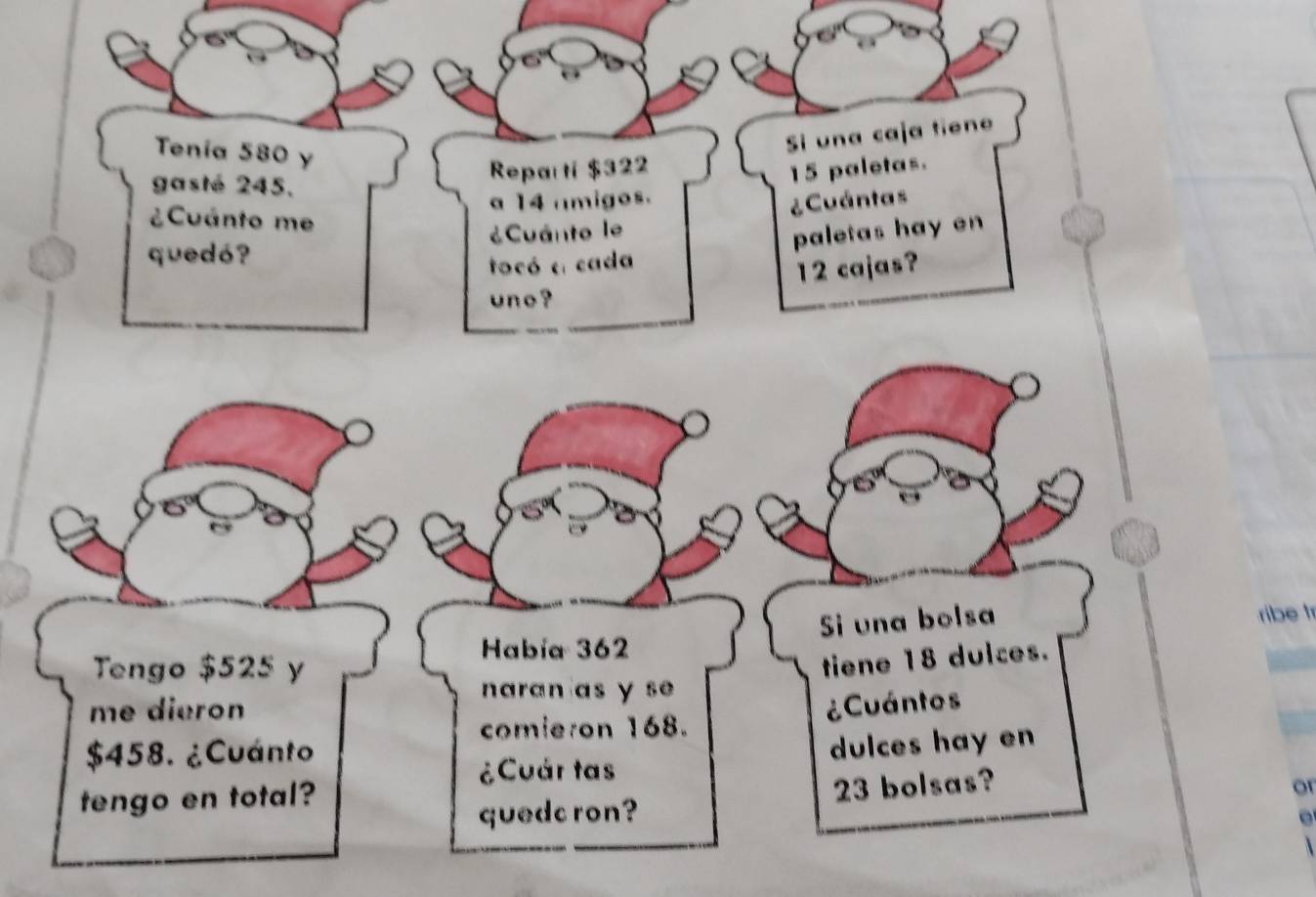 Tenia 580 y 
Si una caja tiene 
gasté 245. 
Reparti $322
15 paletas. 
a 14 amigos. 
¿Cuánto me 
quedó? Cuánto le ¿Cuántas 
tocó a cada paletas hay en
12 cajas? 
uno ? 
ribe tr 
or