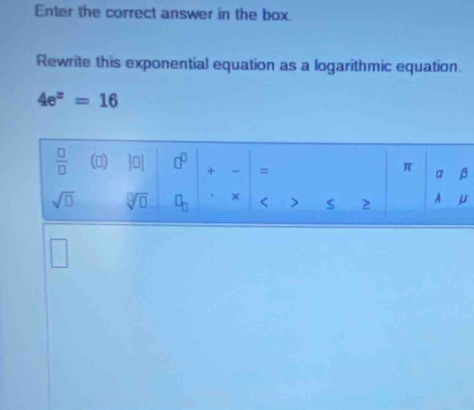 Enter the correct answer in the box.
Rewrite this exponential equation as a logarithmic equation.
4e^z=16
□