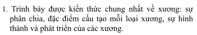 Trình bày được kiến thức chung nhất về xương: sự 
phân chia, đặc điểm cấu tạo mỗi loại xương, sự hình 
thành và phát triền của các xương.