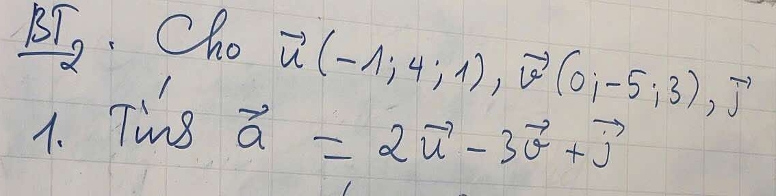 BT. Cho 
1. Ting
vector u(-1;4;1), vector v(0;-5;3), vector j
vector a=2vector u-3vector v+vector j