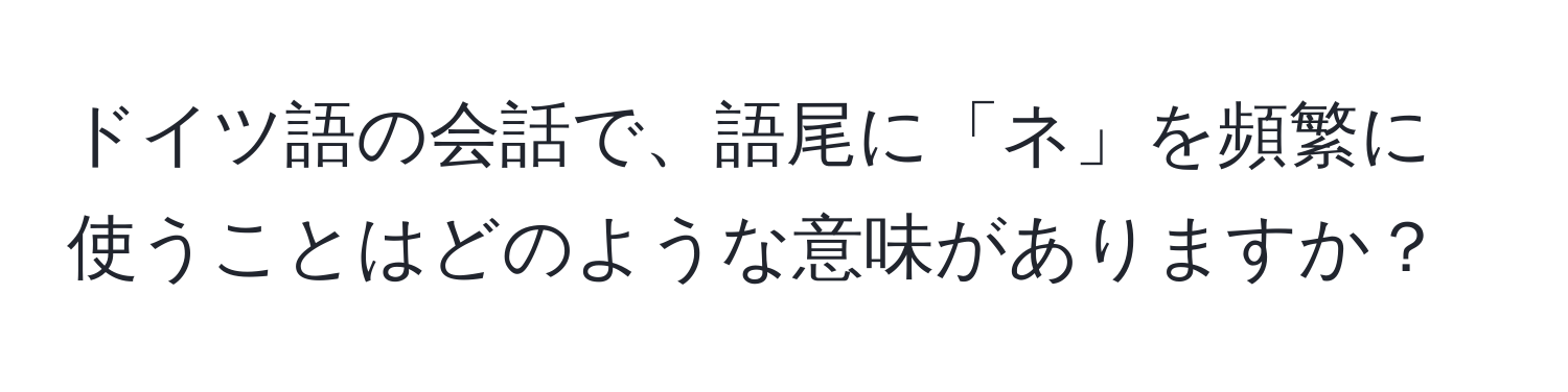 ドイツ語の会話で、語尾に「ネ」を頻繁に使うことはどのような意味がありますか？