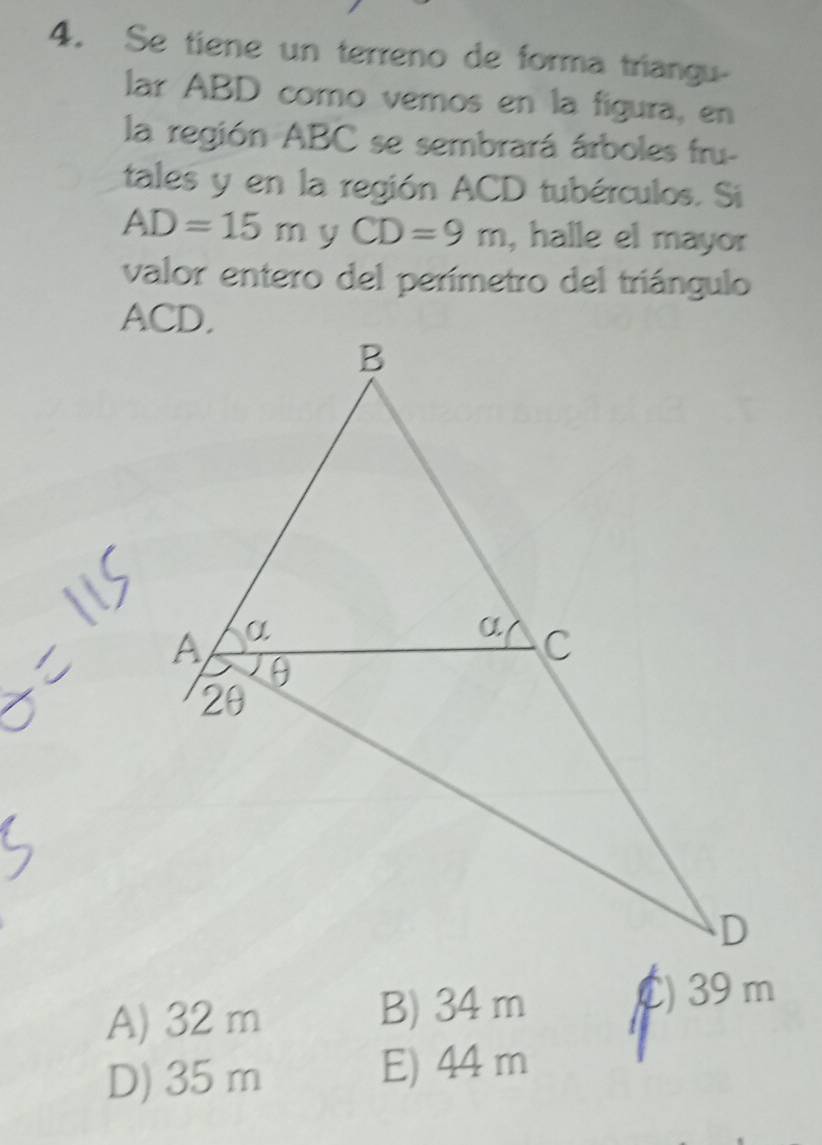 Se tiene un terreno de forma triangu-
lar ABD como vemos en la figura, en
la región ABC se sembrará árboles fru-
tales y en la región ACD tubérculos. Si
AD=15m y CD=9m , halle el mayor
valor entero del perímetro del triángulo
A) 32 m B) 34 m
C) 39 m
D) 35 m E) 44 m