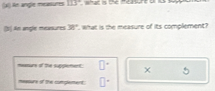 An angle measures 113° wad is the measure of its suppled 
(1) An angle measures 38°. What is the measure of its complement? 
messure of the supolement □°
X 5 
messure of the complement: □ ^(□)°